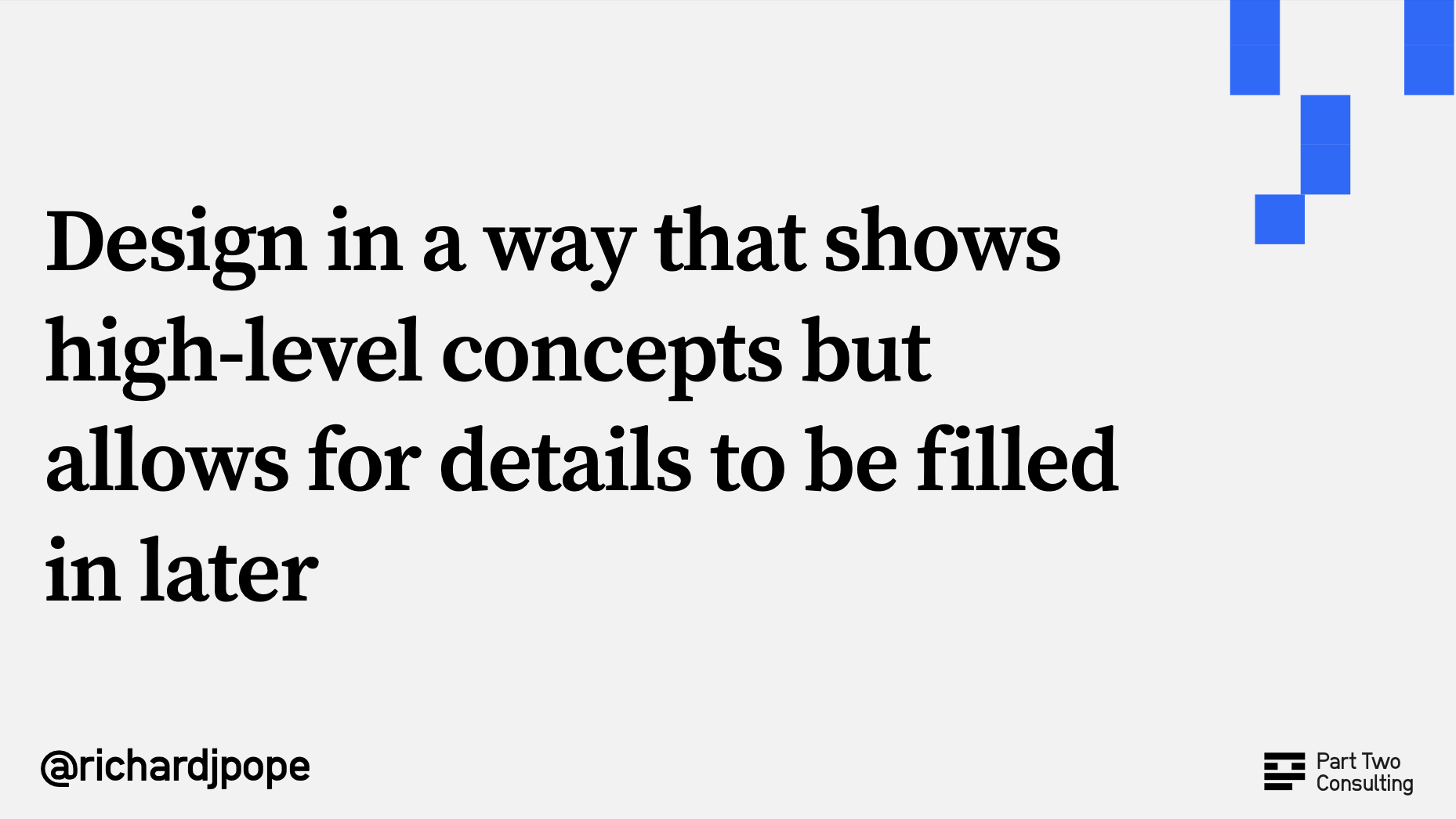 A tip from Richard’s presentation that says “Design in a way that shows high-level concepts but allows for details to be filled in later”